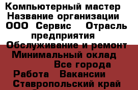 Компьютерный мастер › Название организации ­ ООО «Сервис» › Отрасль предприятия ­ Обслуживание и ремонт › Минимальный оклад ­ 130 000 - Все города Работа » Вакансии   . Ставропольский край,Ставрополь г.